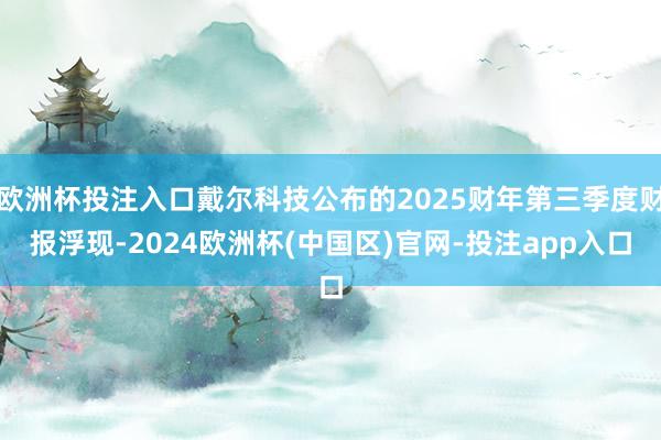 欧洲杯投注入口戴尔科技公布的2025财年第三季度财报浮现-2024欧洲杯(中国区)官网-投注app入口