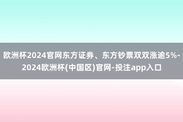 欧洲杯2024官网东方证券、东方钞票双双涨逾5%-2024欧洲杯(中国区)官网-投注app入口