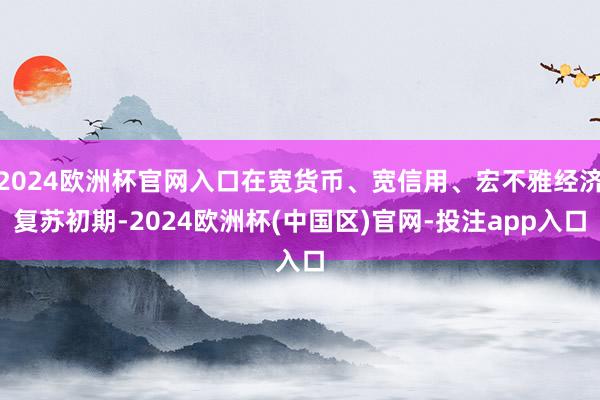 2024欧洲杯官网入口在宽货币、宽信用、宏不雅经济复苏初期-2024欧洲杯(中国区)官网-投注app入口