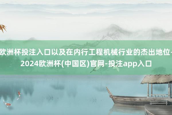欧洲杯投注入口以及在内行工程机械行业的杰出地位-2024欧洲杯(中国区)官网-投注app入口