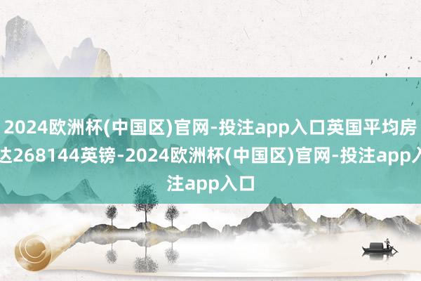 2024欧洲杯(中国区)官网-投注app入口英国平均房价达268144英镑-2024欧洲杯(中国区)官网-投注app入口