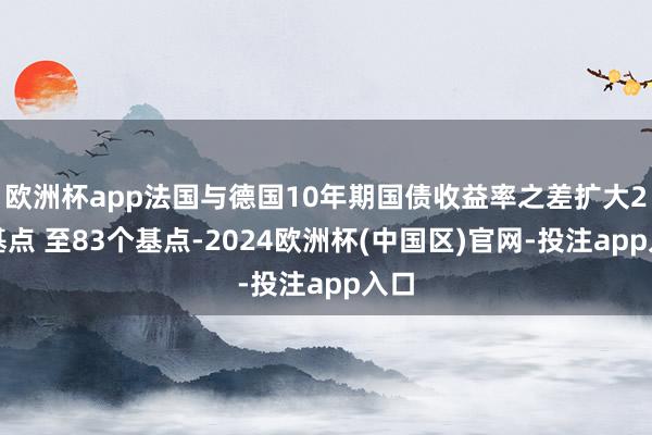 欧洲杯app法国与德国10年期国债收益率之差扩大2个基点 至83个基点-2024欧洲杯(中国区)官网-投注app入口
