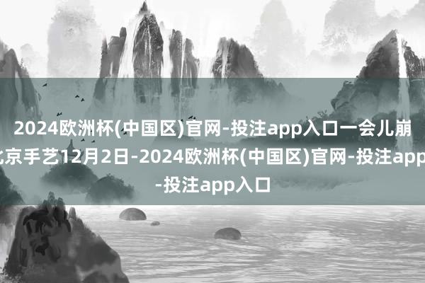 2024欧洲杯(中国区)官网-投注app入口　　一会儿崩了 　　北京手艺12月2日-2024欧洲杯(中国区)官网-投注app入口
