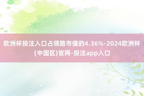 欧洲杯投注入口占领路市值的4.36%-2024欧洲杯(中国区)官网-投注app入口