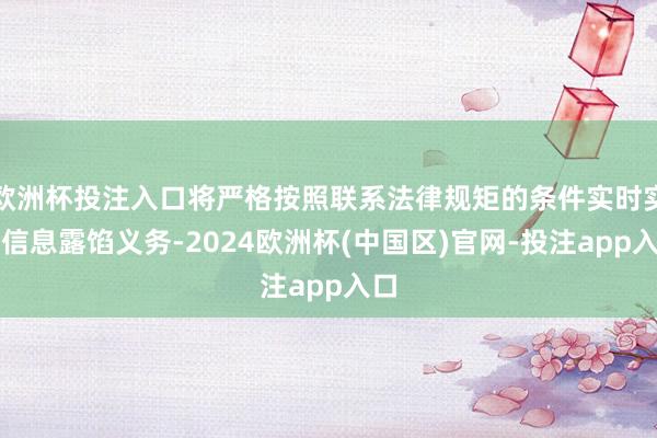 欧洲杯投注入口将严格按照联系法律规矩的条件实时实践信息露馅义务-2024欧洲杯(中国区)官网-投注app入口
