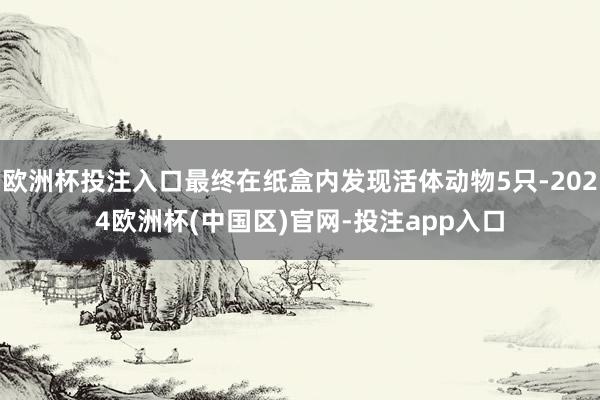 欧洲杯投注入口最终在纸盒内发现活体动物5只-2024欧洲杯(中国区)官网-投注app入口