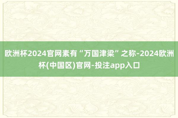 欧洲杯2024官网素有“万国津梁”之称-2024欧洲杯(中国区)官网-投注app入口
