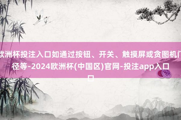 欧洲杯投注入口如通过按钮、开关、触摸屏或贪图机门径等-2024欧洲杯(中国区)官网-投注app入口