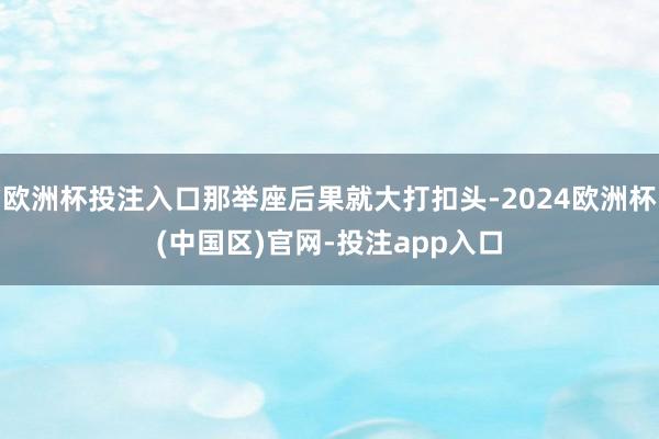 欧洲杯投注入口那举座后果就大打扣头-2024欧洲杯(中国区)官网-投注app入口