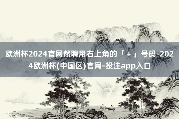 欧洲杯2024官网然聘用右上角的「＋」号码-2024欧洲杯(中国区)官网-投注app入口