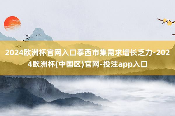 2024欧洲杯官网入口泰西市集需求增长乏力-2024欧洲杯(中国区)官网-投注app入口