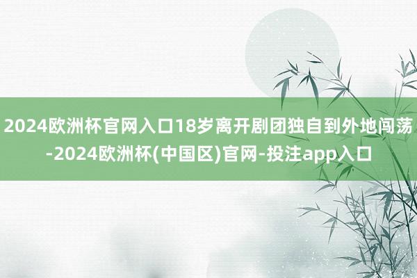 2024欧洲杯官网入口18岁离开剧团独自到外地闯荡-2024