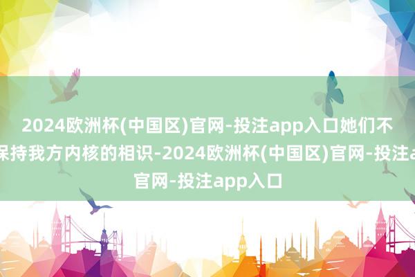 2024欧洲杯(中国区)官网-投注app入口她们不错永远保持