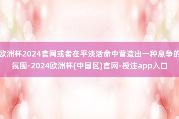 欧洲杯2024官网或者在平淡活命中营造出一种息争的氛围-20