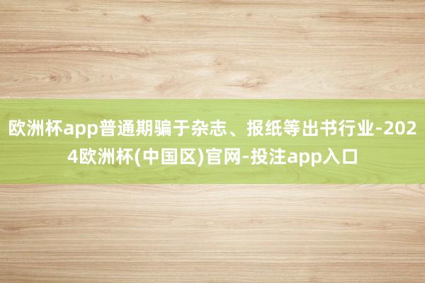 欧洲杯app普通期骗于杂志、报纸等出书行业-2024欧洲杯(
