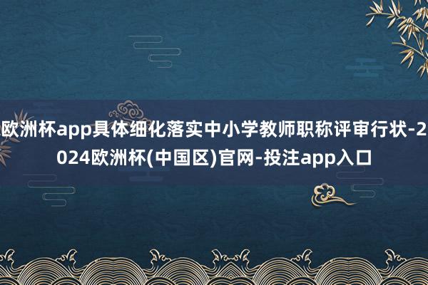 欧洲杯app具体细化落实中小学教师职称评审行状-2024欧洲杯(中国区)官网-投注app入口
