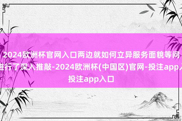 2024欧洲杯官网入口两边就如何立异服务面貌等问题进行了深入推敲-2024欧洲杯(中国区)官网-投注app入口