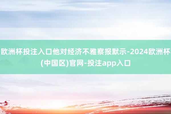 欧洲杯投注入口他对经济不雅察报默示-2024欧洲杯(中国区)
