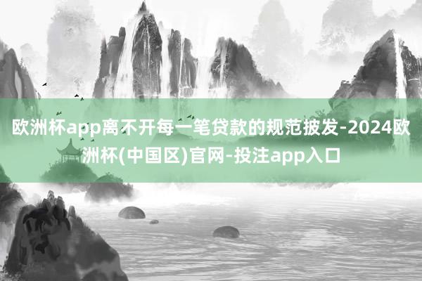 欧洲杯app离不开每一笔贷款的规范披发-2024欧洲杯(中国