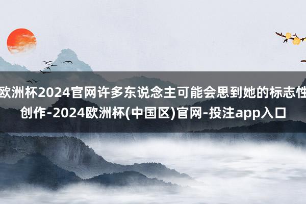 欧洲杯2024官网许多东说念主可能会思到她的标志性创作-20