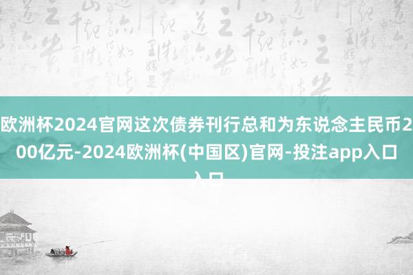 欧洲杯2024官网这次债券刊行总和为东说念主民币200亿元-