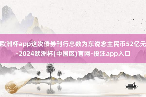 欧洲杯app这次债券刊行总数为东说念主民币52亿元-2024