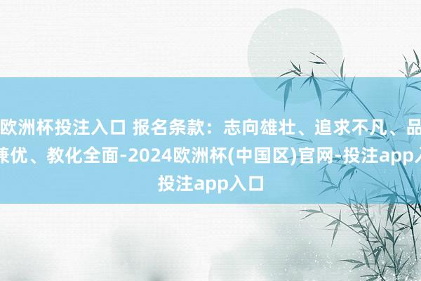欧洲杯投注入口 报名条款：志向雄壮、追求不凡、品学兼优、教化全面-2024欧洲杯(中国区)官网-投注app入口