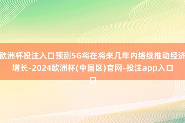 欧洲杯投注入口预测5G将在将来几年内络续推动经济增长-202