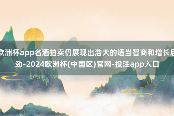欧洲杯app名酒拍卖仍展现出浩大的适当智商和增长后劲-202