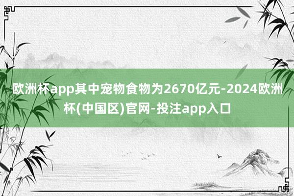 欧洲杯app其中宠物食物为2670亿元-2024欧洲杯(中国
