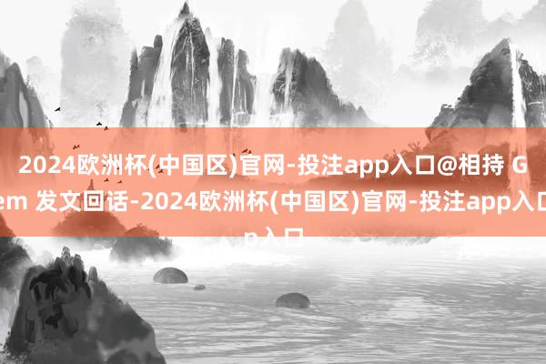 2024欧洲杯(中国区)官网-投注app入口@相持 Gem 发文回话-2024欧洲杯(中国区)官网-投注app入口