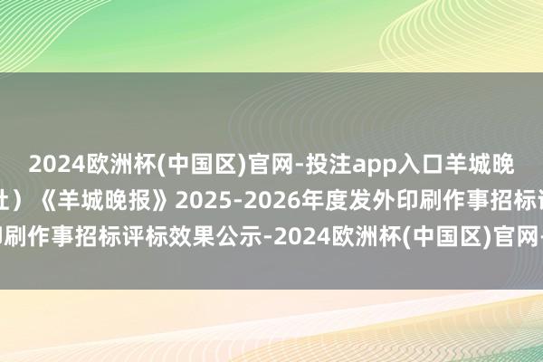 2024欧洲杯(中国区)官网-投注app入口羊城晚报报业集团（羊城晚报社）《羊城晚报》2025-2026年度发外印刷作事招标评标效果公示-2024欧洲杯(中国区)官网-投注app入口