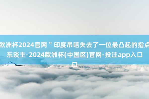 欧洲杯2024官网＂印度吊唁失去了一位最凸起的指点东谈主-2024欧洲杯(中国区)官网-投注app入口