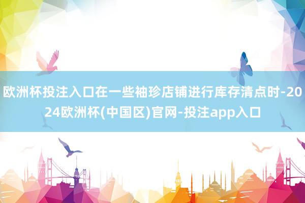 欧洲杯投注入口在一些袖珍店铺进行库存清点时-2024欧洲杯(中国区)官网-投注app入口