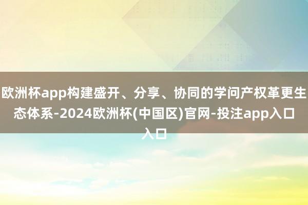 欧洲杯app构建盛开、分享、协同的学问产权革更生态体系-2024欧洲杯(中国区)官网-投注app入口