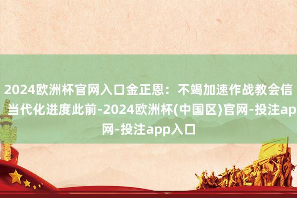 2024欧洲杯官网入口金正恩：不竭加速作战教会信息化、当代化