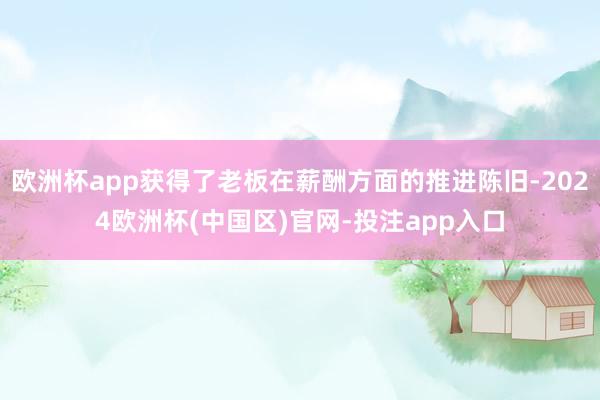欧洲杯app获得了老板在薪酬方面的推进陈旧-2024欧洲杯(