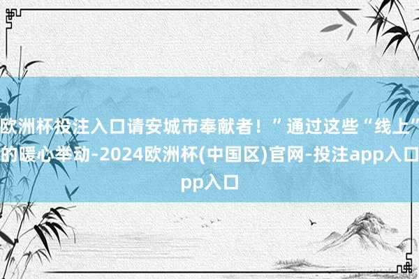 欧洲杯投注入口请安城市奉献者！”通过这些“线上”的暖心举动-