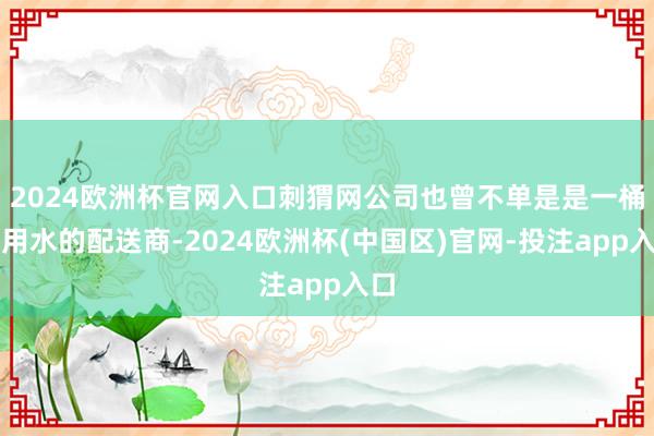 2024欧洲杯官网入口刺猬网公司也曾不单是是一桶饮用水的配送