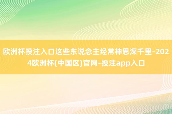 欧洲杯投注入口这些东说念主经常神思深千里-2024欧洲杯(中