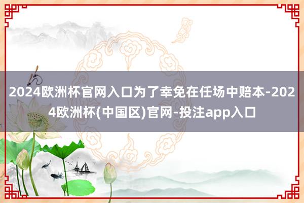 2024欧洲杯官网入口为了幸免在任场中赔本-2024欧洲杯(