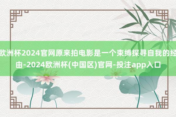 欧洲杯2024官网原来拍电影是一个束缚探寻自我的经由-202
