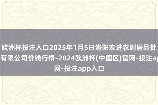 欧洲杯投注入口2025年1月5日洛阳宏进农副居品批发商场有限