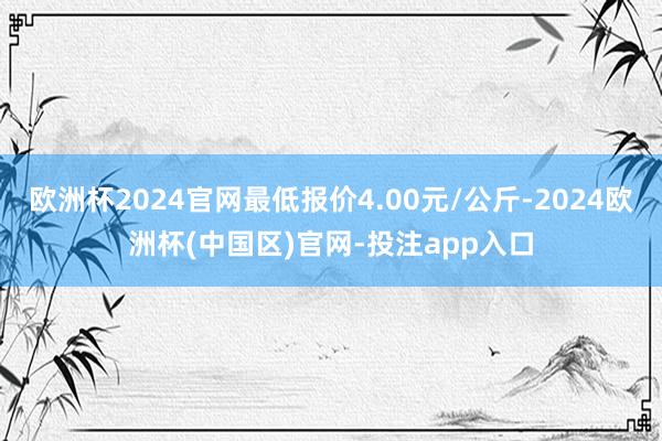 欧洲杯2024官网最低报价4.00元/公斤-2024欧洲杯(