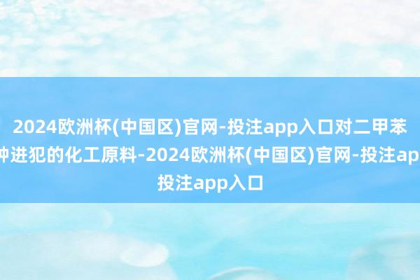 2024欧洲杯(中国区)官网-投注app入口对二甲苯是一种进犯的化工原料-2024欧洲杯(中国区)官网-投注app入口
