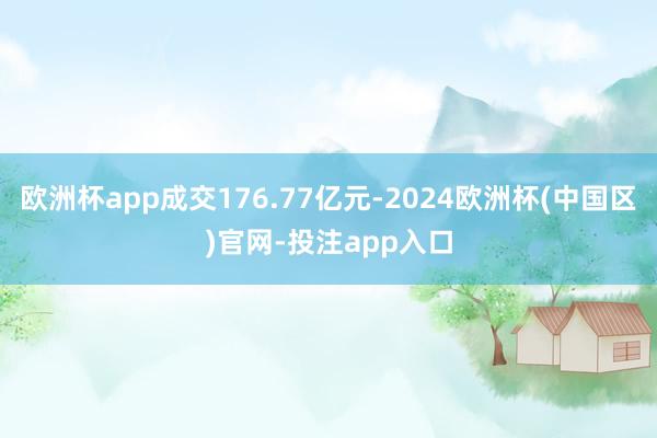 欧洲杯app成交176.77亿元-2024欧洲杯(中国区)官网-投注app入口