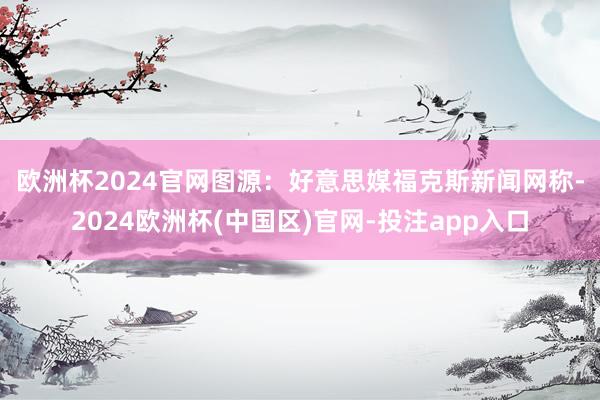 欧洲杯2024官网图源：好意思媒　　福克斯新闻网称-2024