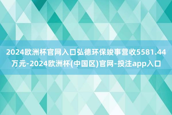 2024欧洲杯官网入口弘德环保竣事营收5581.44万元-2