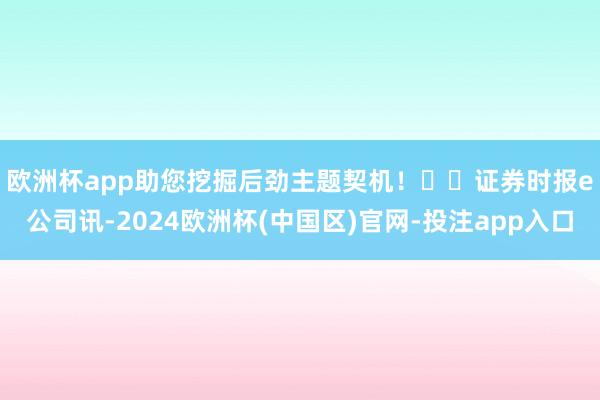 欧洲杯app助您挖掘后劲主题契机！		　　证券时报e公司讯-