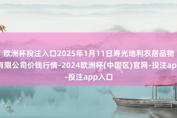 欧洲杯投注入口2025年1月11日寿光地利农居品物流园有限公司价钱行情-2024欧洲杯(中国区)官网-投注app入口